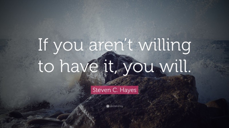 Steven C. Hayes Quote: “If you aren’t willing to have it, you will.”