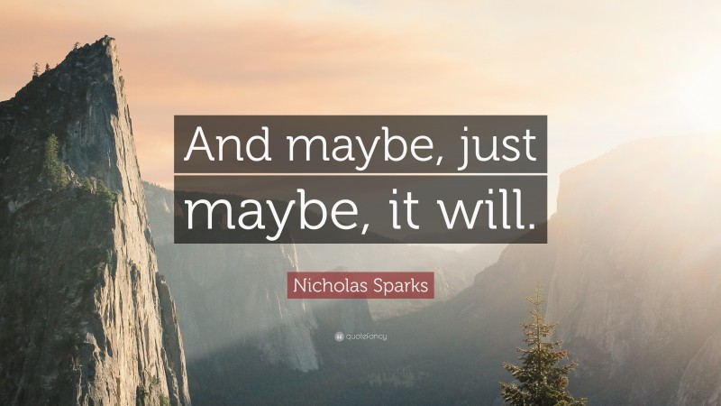 Nicholas Sparks Quote: “And maybe, just maybe, it will.”