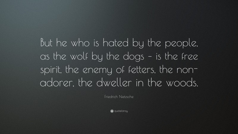 Friedrich Nietzsche Quote: “But he who is hated by the people, as the wolf by the dogs – is the free spirit, the enemy of fetters, the non-adorer, the dweller in the woods.”