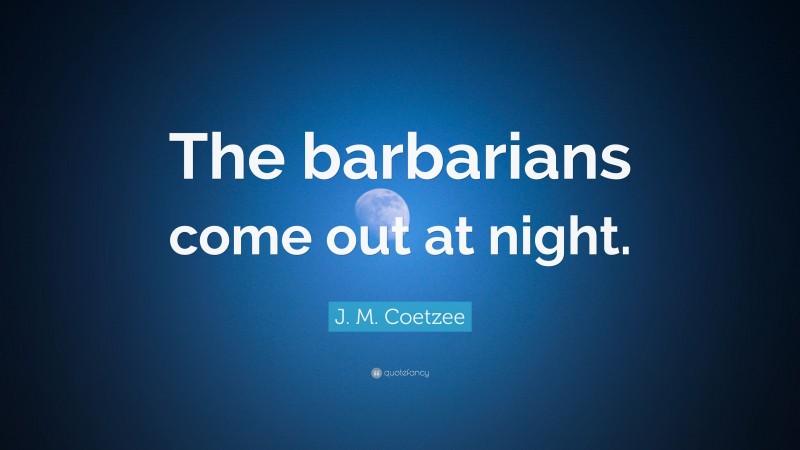 J. M. Coetzee Quote: “The barbarians come out at night.”