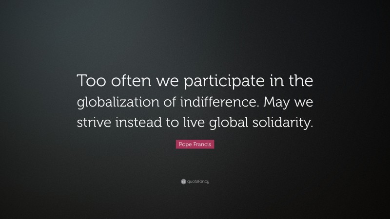 Pope Francis Quote: “Too often we participate in the globalization of indifference. May we strive instead to live global solidarity.”