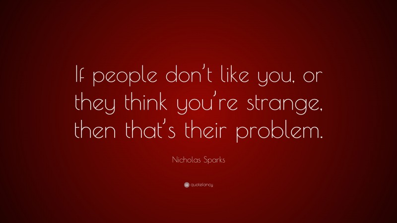 Nicholas Sparks Quote: “If people don’t like you, or they think you’re strange, then that’s their problem.”