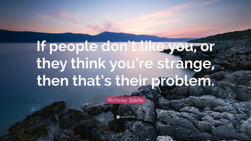Nicholas Sparks Quote: “If people don’t like you, or they think you’re strange, then that’s their problem.”
