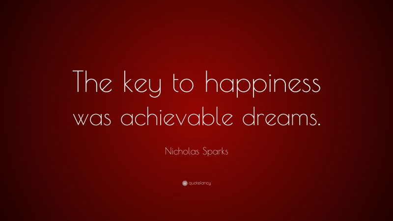 Nicholas Sparks Quote: “The key to happiness was achievable dreams.”