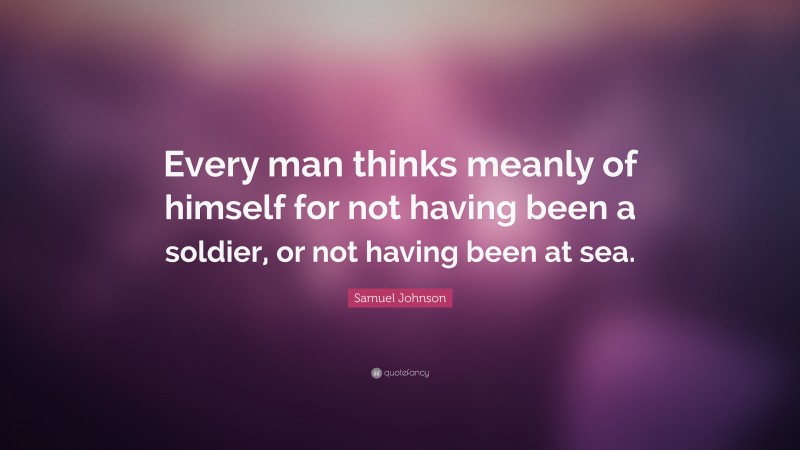 Samuel Johnson Quote: “Every man thinks meanly of himself for not having been a soldier, or not having been at sea.”