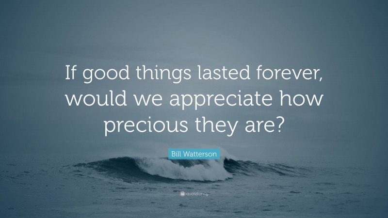 Bill Watterson Quote: “If good things lasted forever, would we appreciate how precious they are?”