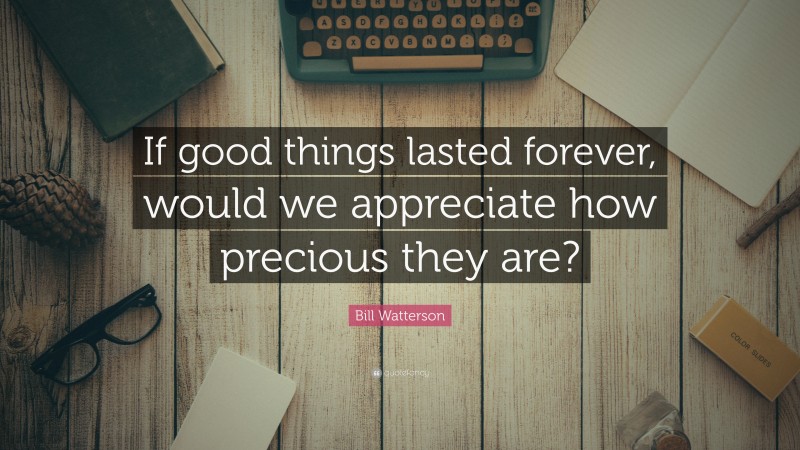 Bill Watterson Quote: “If good things lasted forever, would we appreciate how precious they are?”