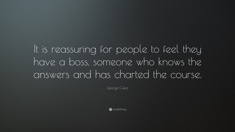 George Cukor Quote: “It is reassuring for people to feel they have a boss, someone who knows the answers and has charted the course.”