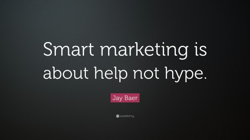 Jay Baer Quote: “Smart marketing is about help not hype.”