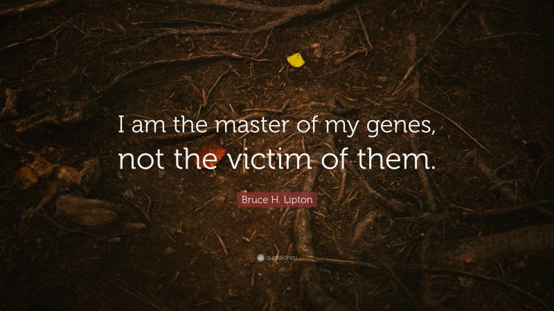 Bruce H. Lipton Quote: “I am the master of my genes, not the victim of them.”