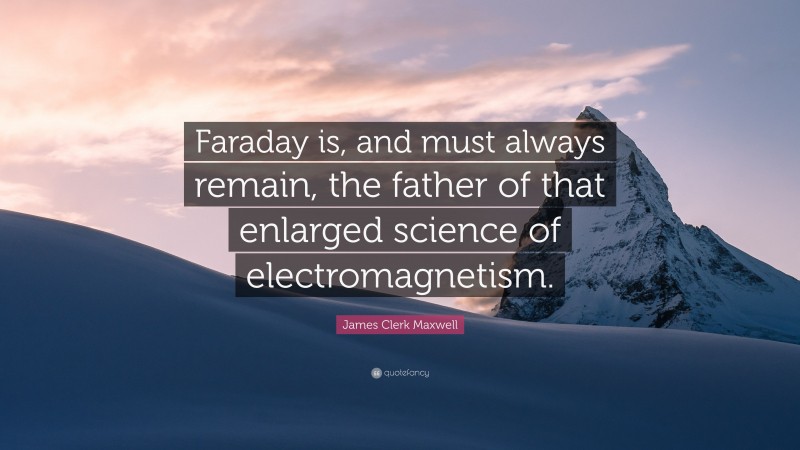 James Clerk Maxwell Quote: “Faraday is, and must always remain, the father of that enlarged science of electromagnetism.”