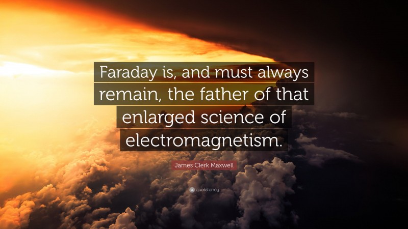 James Clerk Maxwell Quote: “Faraday is, and must always remain, the father of that enlarged science of electromagnetism.”