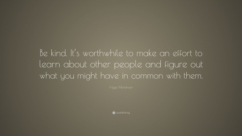 Viggo Mortensen Quote: “Be kind. It’s worthwhile to make an effort to learn about other people and figure out what you might have in common with them.”