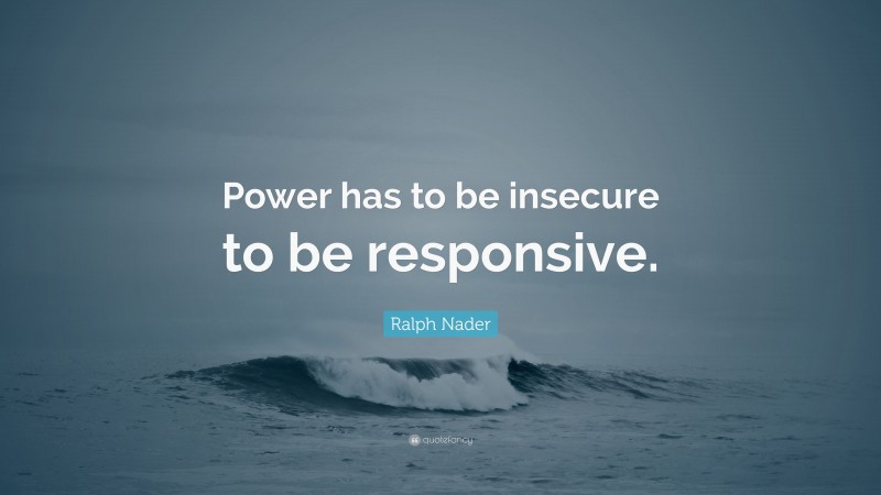 Ralph Nader Quote: “Power has to be insecure to be responsive.”