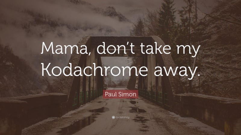 Paul Simon Quote: “Mama, don’t take my Kodachrome away.”