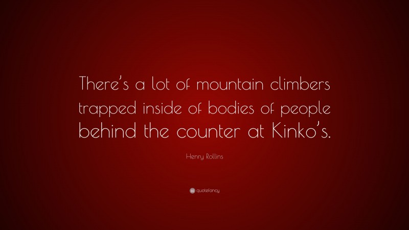 Henry Rollins Quote: “There’s a lot of mountain climbers trapped inside of bodies of people behind the counter at Kinko’s.”