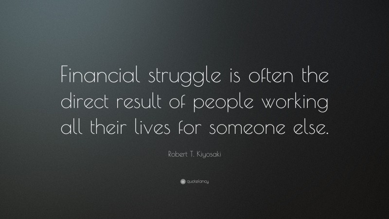 Robert T. Kiyosaki Quote: “Financial struggle is often the direct result of people working all their lives for someone else.”