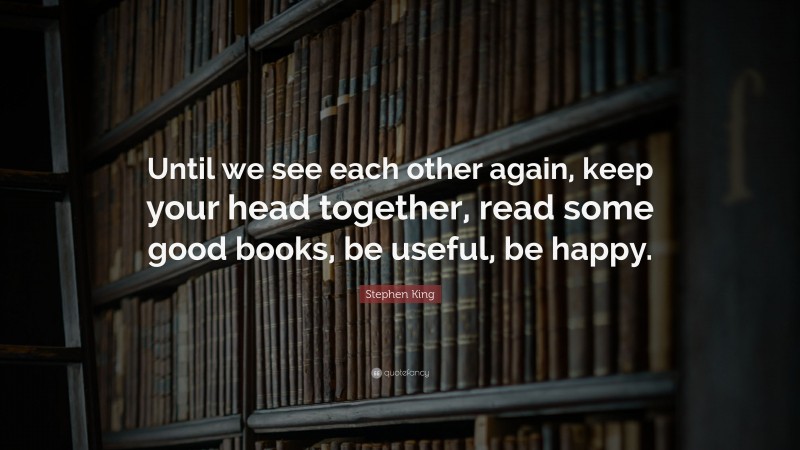 Stephen King Quote: “Until we see each other again, keep your head together, read some good books, be useful, be happy.”