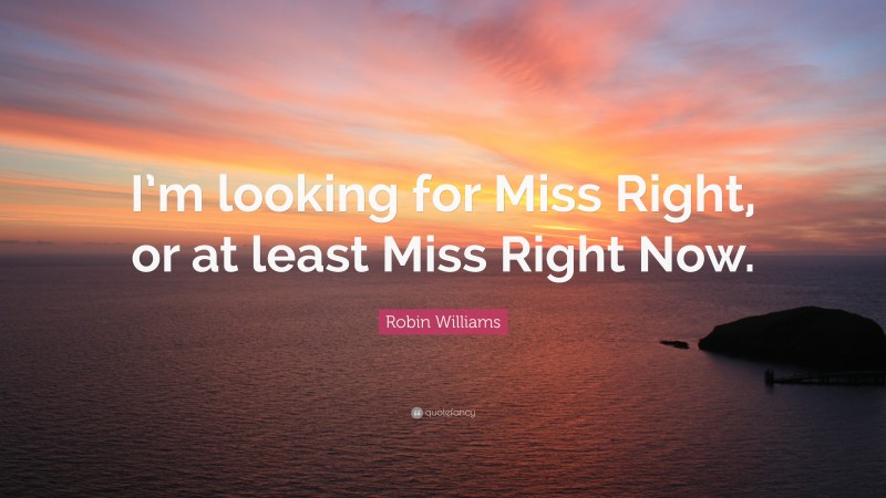 Robin Williams Quote: “I’m looking for Miss Right, or at least Miss Right Now.”