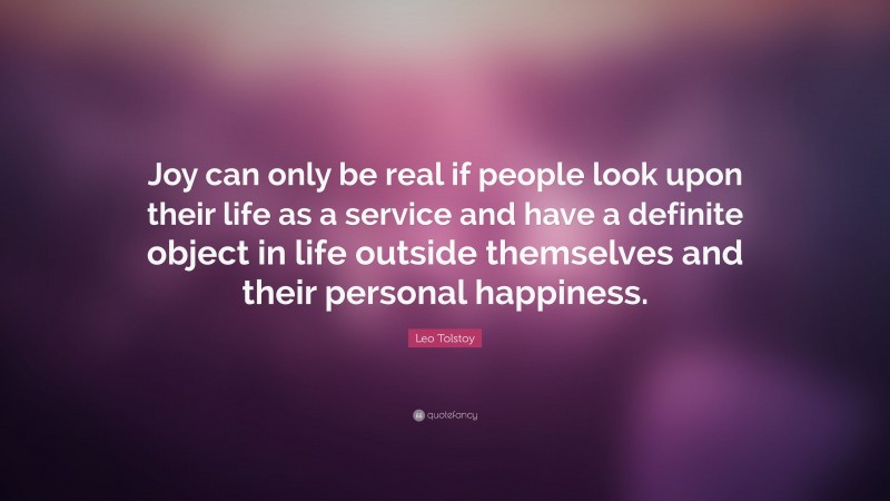 Leo Tolstoy Quote: “Joy can only be real if people look upon their life as a service and have a definite object in life outside themselves and their personal happiness.”
