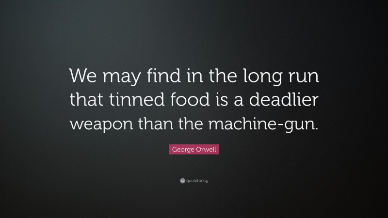 George Orwell Quote: “We may find in the long run that tinned food is a deadlier weapon than the machine-gun.”