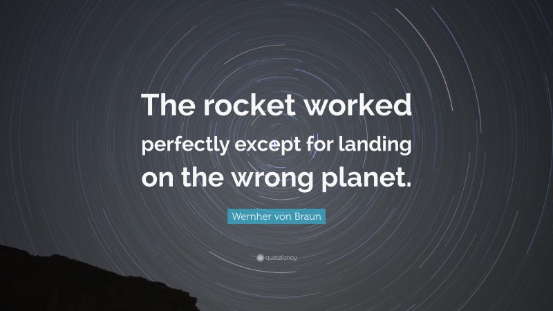 Wernher von Braun Quote: “The rocket worked perfectly except for landing on the wrong planet.”