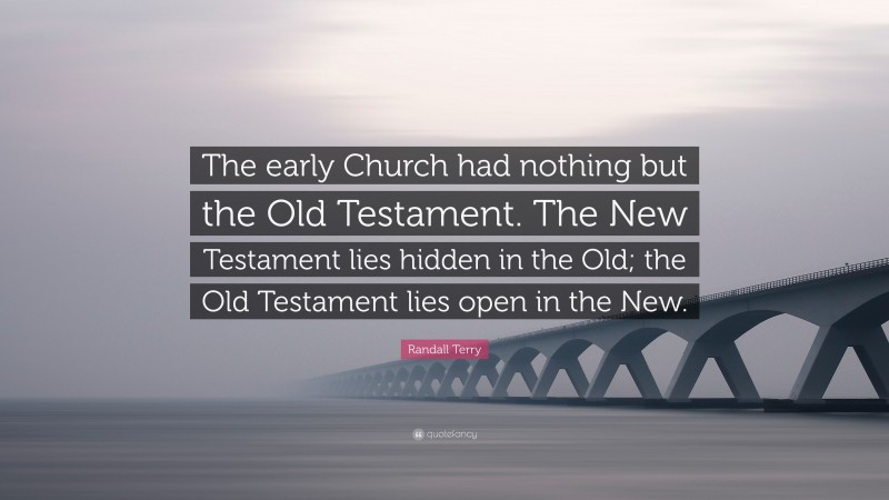 Randall Terry Quote: “The early Church had nothing but the Old Testament. The New Testament lies hidden in the Old; the Old Testament lies open in the New.”