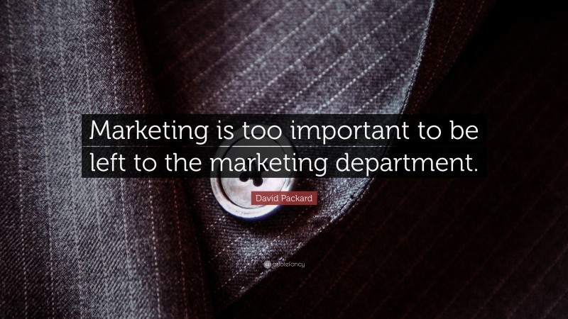 David Packard Quote: “Marketing is too important to be left to the marketing department.”