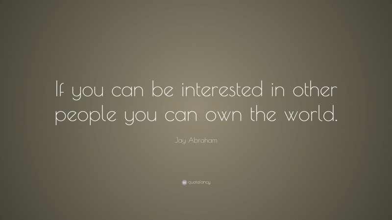 Jay Abraham Quote: “If you can be interested in other people you can own the world.”