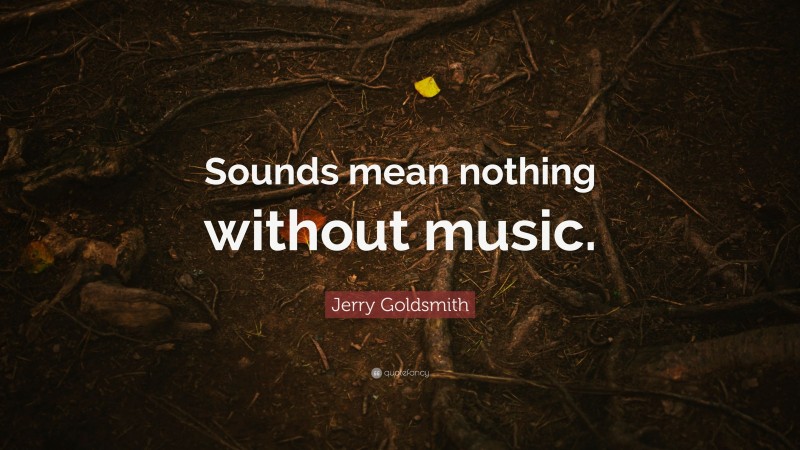 Jerry Goldsmith Quote: “Sounds mean nothing without music.”