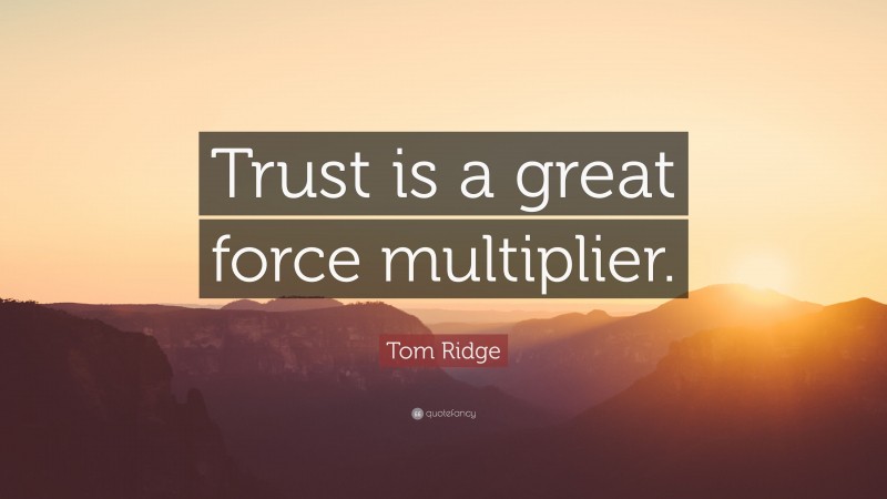 Tom Ridge Quote: “Trust is a great force multiplier.”