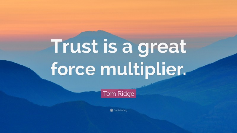 Tom Ridge Quote: “Trust is a great force multiplier.”