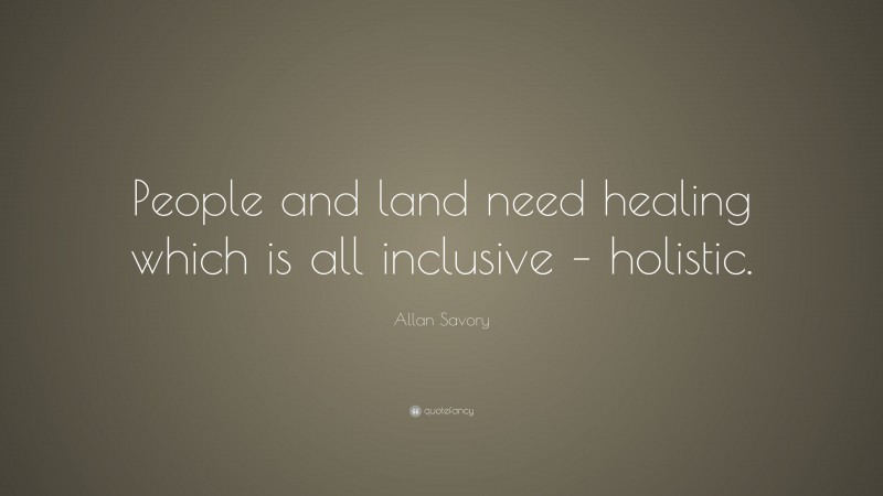 Allan Savory Quote: “People and land need healing which is all inclusive – holistic.”