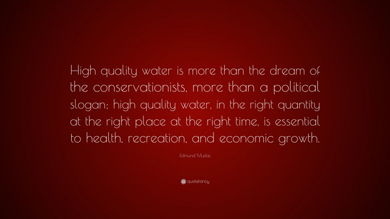 Edmund Muskie Quote: “High quality water is more than the dream of the conservationists, more than a political slogan; high quality water, in the right quantity at the right place at the right time, is essential to health, recreation, and economic growth.”