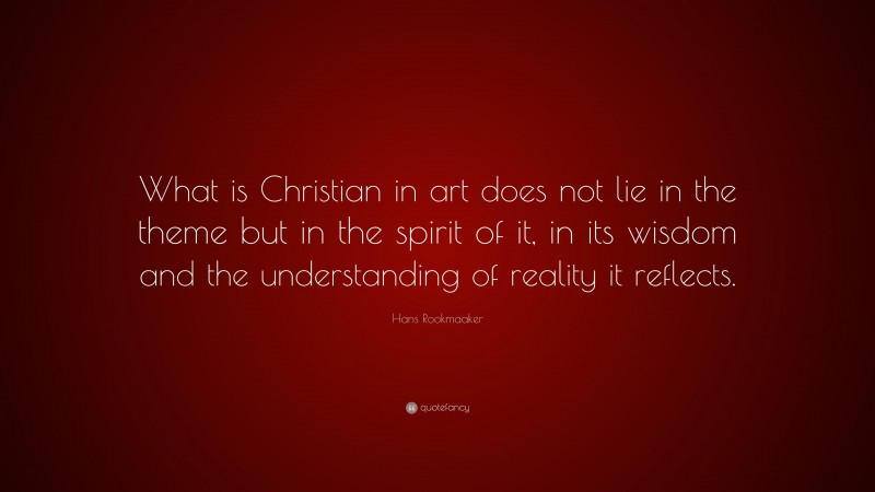 Hans Rookmaaker Quote: “What is Christian in art does not lie in the theme but in the spirit of it, in its wisdom and the understanding of reality it reflects.”
