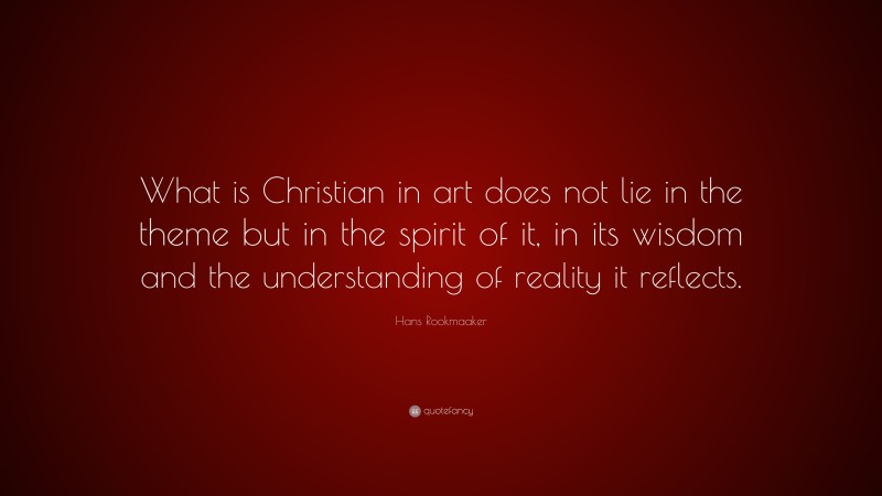 Hans Rookmaaker Quote: “What is Christian in art does not lie in the theme but in the spirit of it, in its wisdom and the understanding of reality it reflects.”