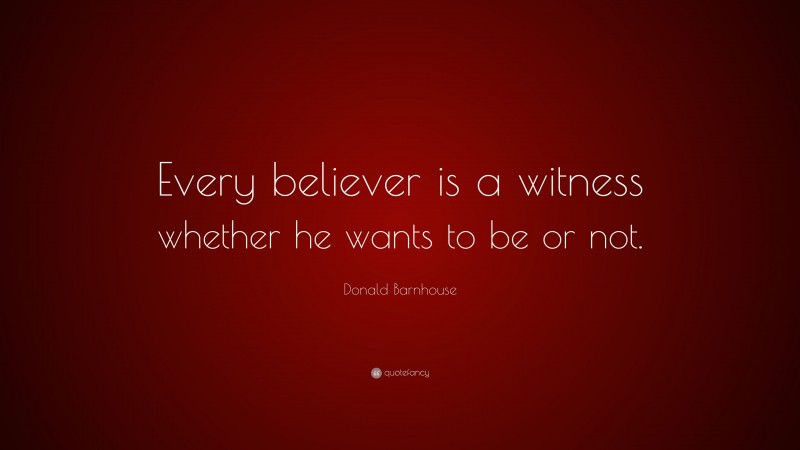 Donald Barnhouse Quote: “Every believer is a witness whether he wants to be or not.”