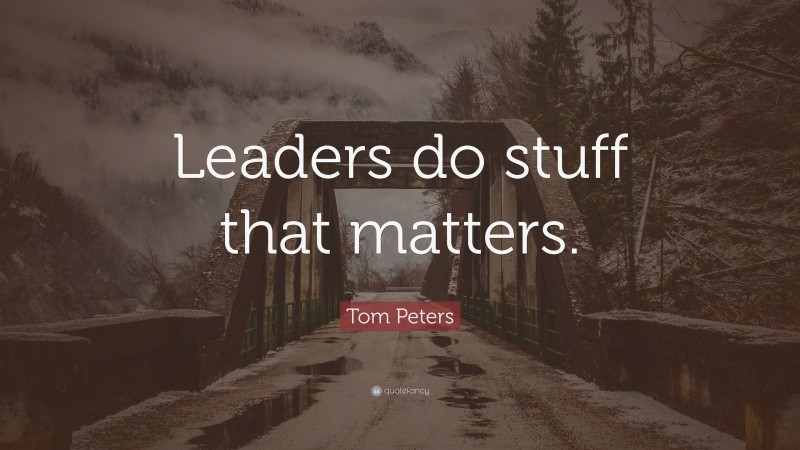 Tom Peters Quote: “Leaders do stuff that matters.”