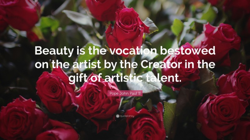 Pope John Paul II Quote: “Beauty is the vocation bestowed on the artist by the Creator in the gift of artistic talent.”