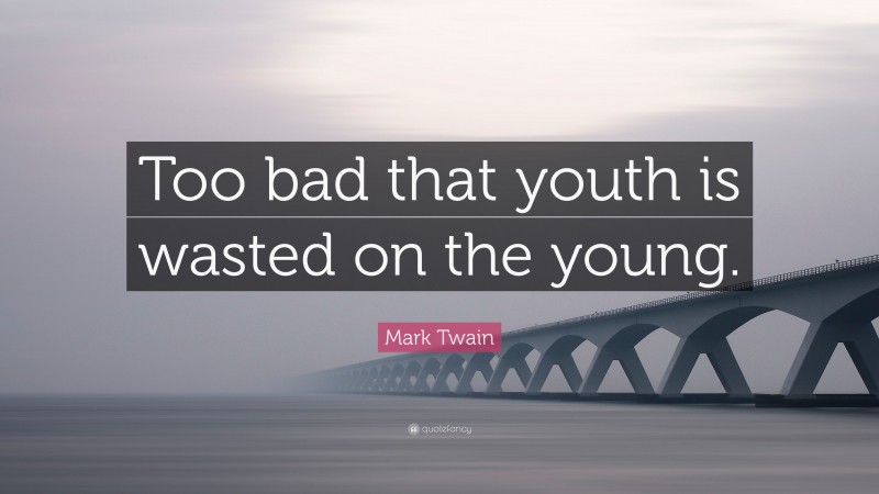 Mark Twain Quote: “Too bad that youth is wasted on the young.”