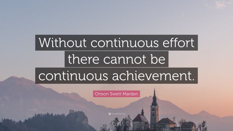 Orison Swett Marden Quote: “Without continuous effort there cannot be continuous achievement.”