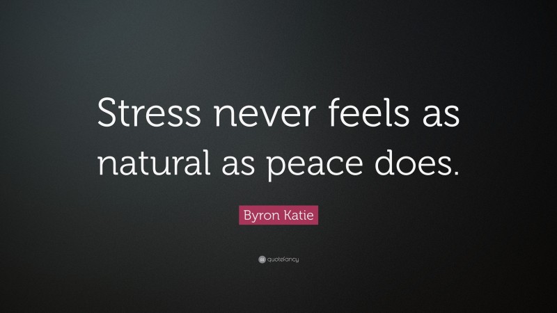 Byron Katie Quote: “Stress never feels as natural as peace does.”