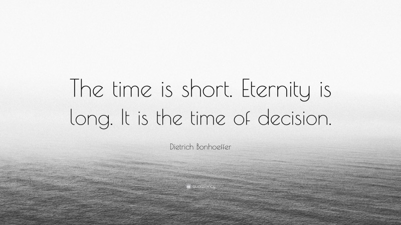 Dietrich Bonhoeffer Quote: “The time is short. Eternity is long. It is the time of decision.”