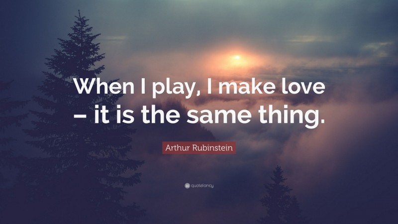 Arthur Rubinstein Quote: “When I play, I make love – it is the same thing.”