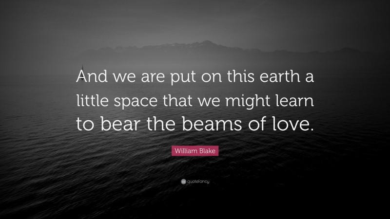 William Blake Quote: “And we are put on this earth a little space that we might learn to bear the beams of love.”