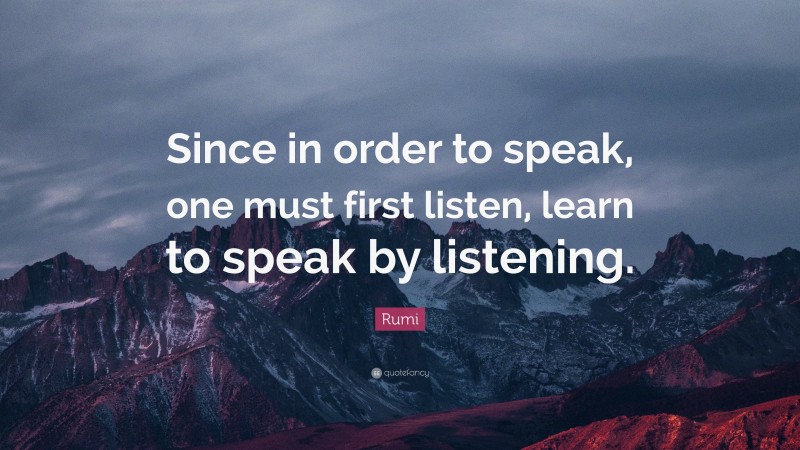 Rumi Quote: “Since in order to speak, one must first listen, learn to ...