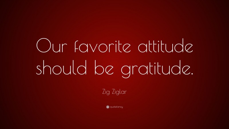 Zig Ziglar Quote: “Our favorite attitude should be gratitude.”
