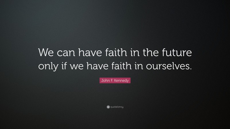 John F. Kennedy Quote: “We can have faith in the future only if we have faith in ourselves.”