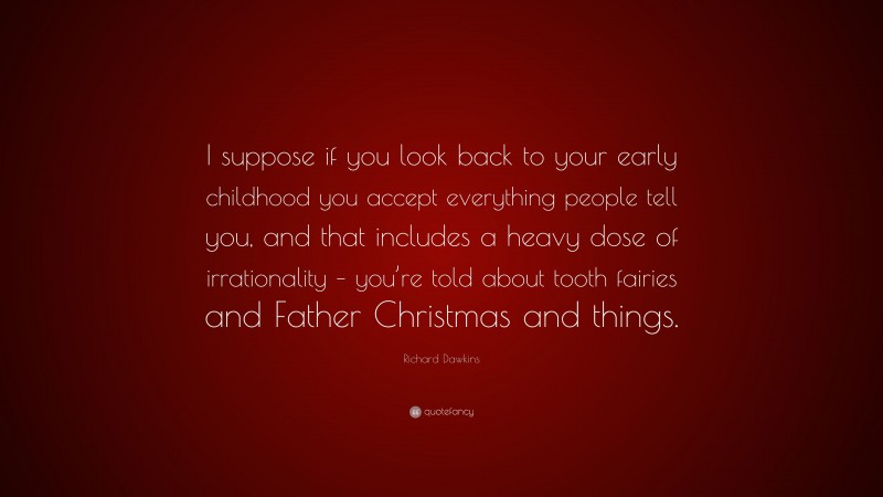 Richard Dawkins Quote: “I suppose if you look back to your early childhood you accept everything people tell you, and that includes a heavy dose of irrationality – you’re told about tooth fairies and Father Christmas and things.”