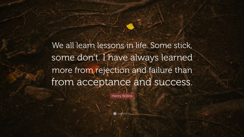 Henry Rollins Quote: “We all learn lessons in life. Some stick, some don’t. I have always learned more from rejection and failure than from acceptance and success.”